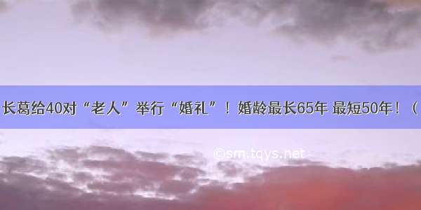 重阳节：长葛给40对“老人”举行“婚礼”！婚龄最长65年 最短50年！（附名单）