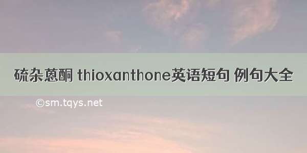 硫杂蒽酮 thioxanthone英语短句 例句大全