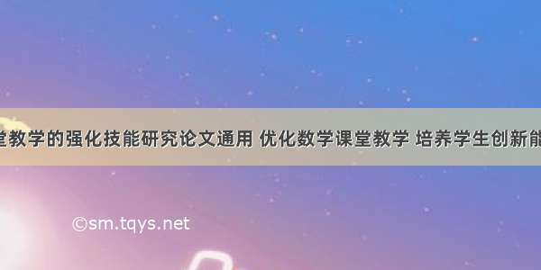 数学课堂教学的强化技能研究论文通用 优化数学课堂教学 培养学生创新能力(7篇)