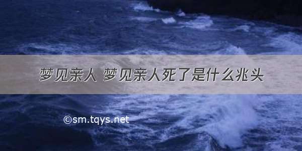 梦见亲人 梦见亲人死了是什么兆头