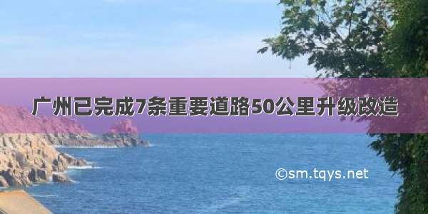 广州已完成7条重要道路50公里升级改造