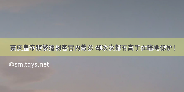 嘉庆皇帝频繁遭刺客宫内截杀 却次次都有高手在暗地保护！