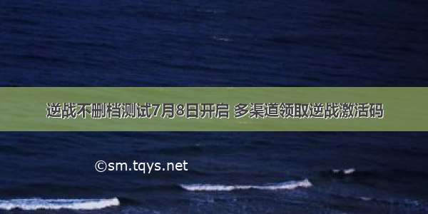 逆战不删档测试7月8日开启 多渠道领取逆战激活码