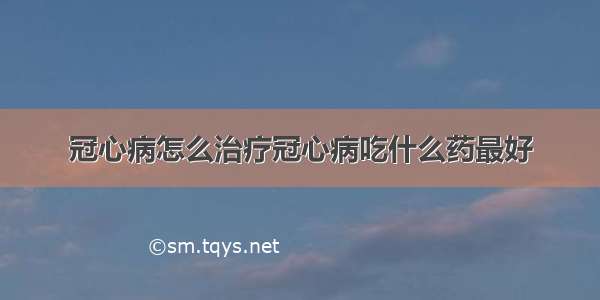 冠心病怎么治疗冠心病吃什么药最好