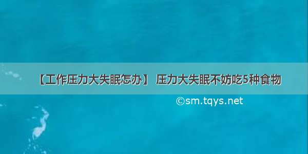 【工作压力大失眠怎办】 压力大失眠不妨吃5种食物