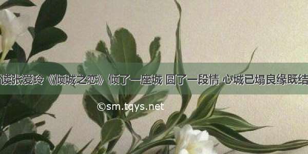 读张爱玲《倾城之恋》倾了一座城 圆了一段情 心城已塌良缘既结