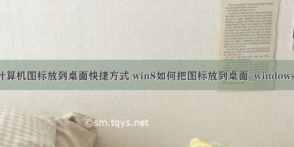 win8怎么把计算机图标放到桌面快捷方式 win8如何把图标放到桌面_windows8怎么添加桌