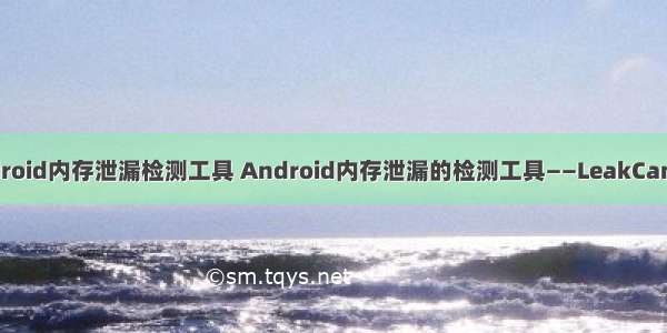 android内存泄漏检测工具 Android内存泄漏的检测工具——LeakCanary
