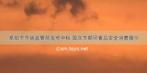 阜阳市市场监管局发布中秋 国庆节期间食品安全消费提示