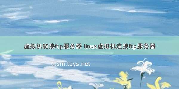 虚拟机链接ftp服务器 linux虚拟机连接ftp服务器