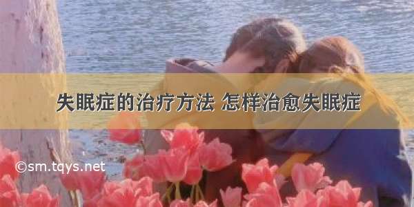 失眠症的治疗方法 怎样治愈失眠症