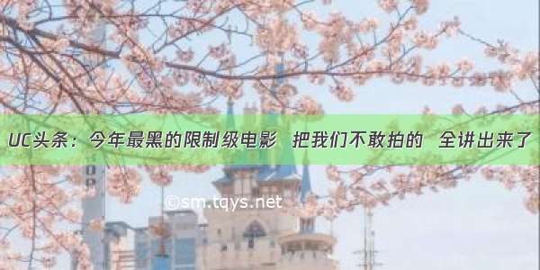 UC头条：今年最黑的限制级电影  把我们不敢拍的  全讲出来了