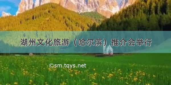 湖州文化旅游（哈尔滨）推介会举行