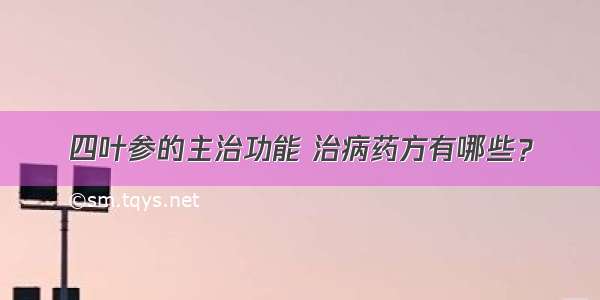 四叶参的主治功能 治病药方有哪些？