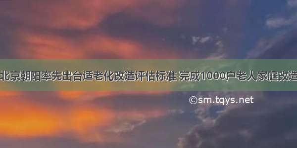 北京朝阳率先出台适老化改造评估标准 完成1000户老人家庭改造