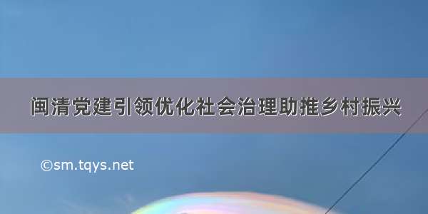 闽清党建引领优化社会治理助推乡村振兴