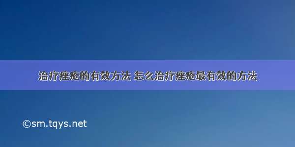 治疗痤疮的有效方法 怎么治疗痤疮最有效的方法