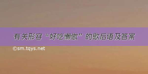 有关形容“好吃懒做”的歇后语及答案