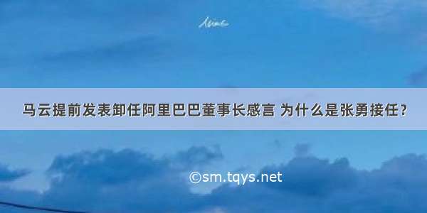 马云提前发表卸任阿里巴巴董事长感言 为什么是张勇接任？