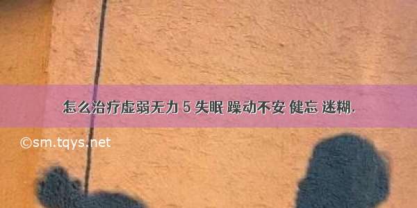 怎么治疗虚弱无力 5 失眠 躁动不安 健忘 迷糊.