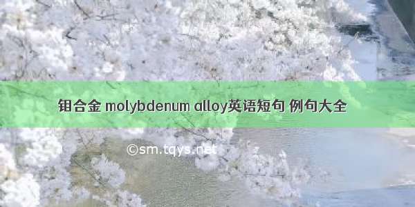 钼合金 molybdenum alloy英语短句 例句大全