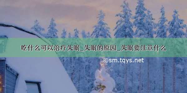 吃什么可以治疗失眠_失眠的原因_失眠要注意什么