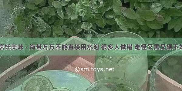 【烹饪美味 - 海带万万不能直接用水泡 很多人做错 难怪又黑又硬不好吃】