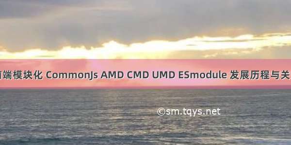 前端模块化 CommonJs AMD CMD UMD ESmodule 发展历程与关系