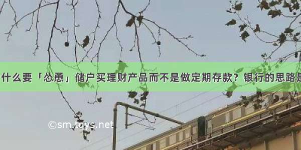 银行为什么要「怂恿」储户买理财产品而不是做定期存款？银行的思路是什么？