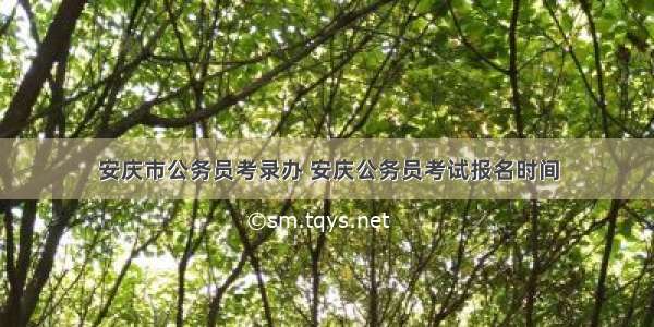 安庆市公务员考录办 安庆公务员考试报名时间