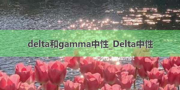 delta和gamma中性_Delta中性