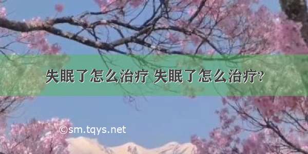 失眠了怎么治疗 失眠了怎么治疗?