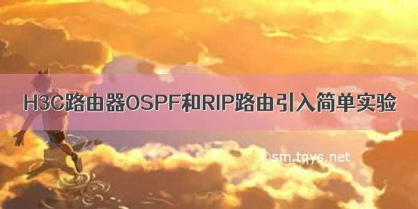 H3C路由器OSPF和RIP路由引入简单实验