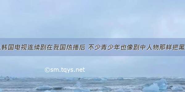 单选题自从韩国电视连续剧在我国热播后 不少青少年也像剧中人物那样把黑头发染成金