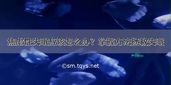 焦虑性失眠应该怎么办？掌握方法拯救失眠