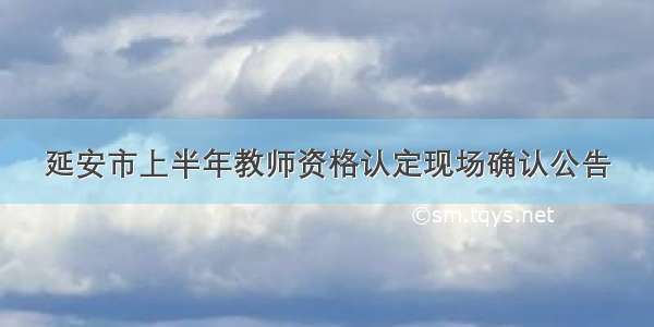 延安市上半年教师资格认定现场确认公告