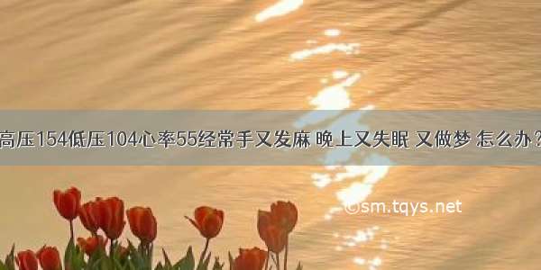 高压154低压104心率55经常手又发麻 晚上又失眠 又做梦 怎么办？