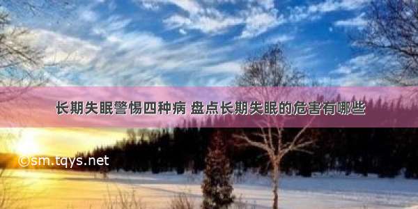 长期失眠警惕四种病 盘点长期失眠的危害有哪些