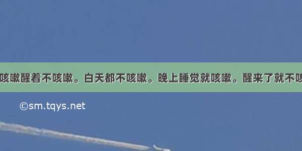 睡觉咳嗽醒着不咳嗽。白天都不咳嗽。晚上睡觉就咳嗽。醒来了就不咳嗽了