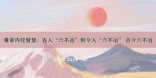 黄帝内经智慧：古人“六不治”和今人“六不治” 古今六不治