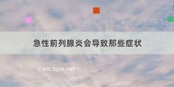 急性前列腺炎会导致那些症状