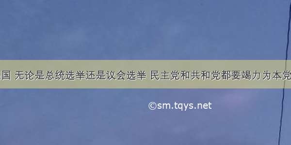 单选题在美国 无论是总统选举还是议会选举 民主党和共和党都要竭力为本党争取尽可能