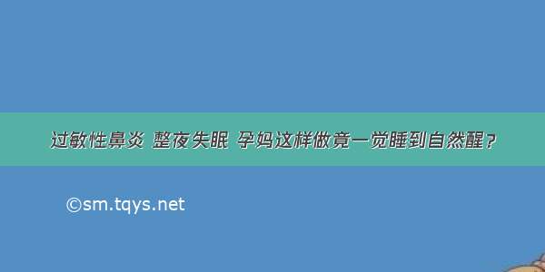 过敏性鼻炎 整夜失眠 孕妈这样做竟一觉睡到自然醒？