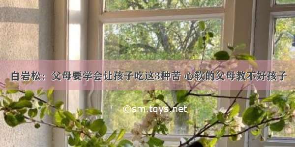 白岩松：父母要学会让孩子吃这3种苦 心软的父母教不好孩子