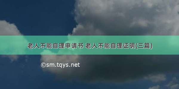 老人不能自理申请书 老人不能自理证明(三篇)