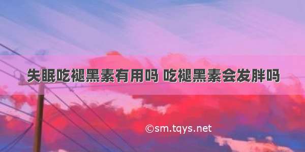 失眠吃褪黑素有用吗 吃褪黑素会发胖吗