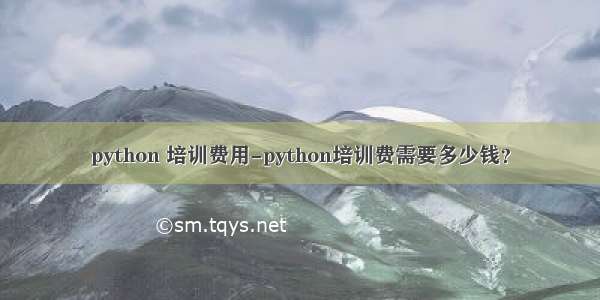 python 培训费用-python培训费需要多少钱？