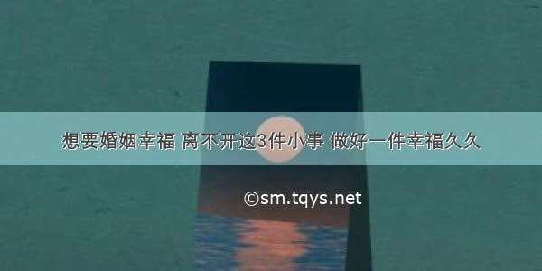 想要婚姻幸福 离不开这3件小事 做好一件幸福久久