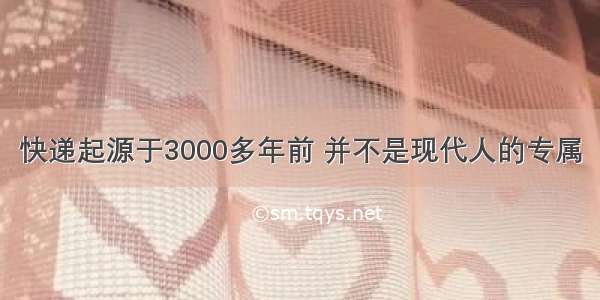 快递起源于3000多年前 并不是现代人的专属