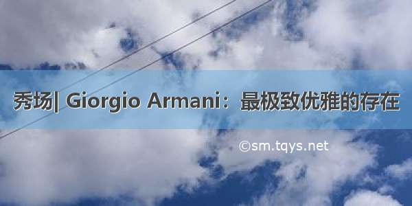 秀场| Giorgio Armani：最极致优雅的存在